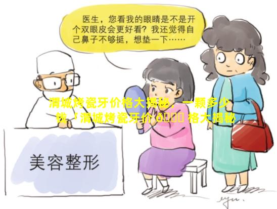 渭城烤瓷牙价格大揭秘，一颗多少钱「渭城烤瓷牙价 🐞 格大揭秘,一颗多少钱」